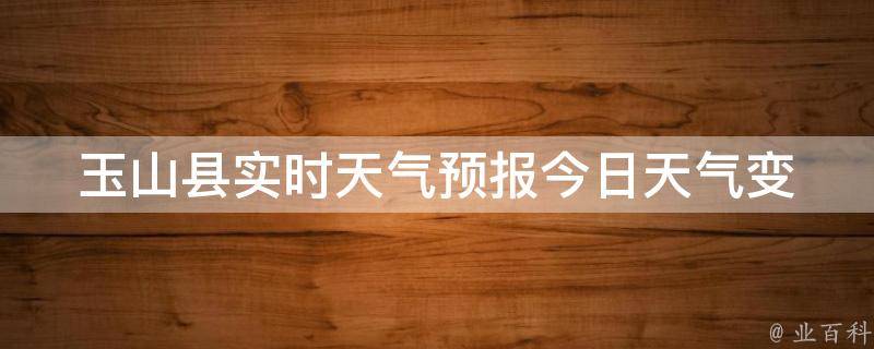 玉山县实时天气预报_今日天气变幻莫测，详细预报及时掌握