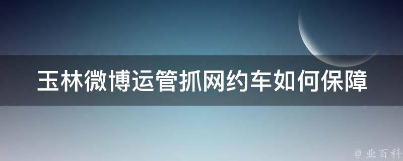 玉林微博运管抓网约车_如何保障市民交通安全