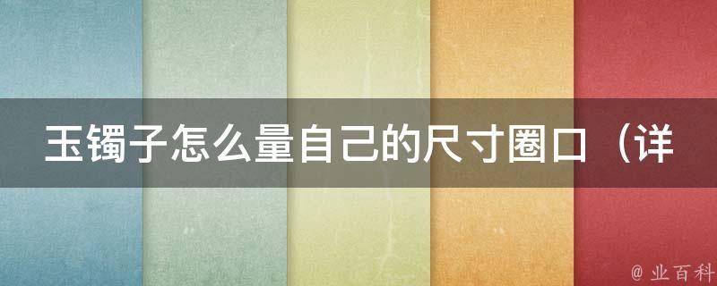 玉镯子怎么量自己的尺寸圈口_详解玉镯子尺寸量法、玉镯子尺寸选择技巧