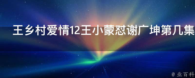 王乡村爱情12王小蒙怼谢广坤第几集 