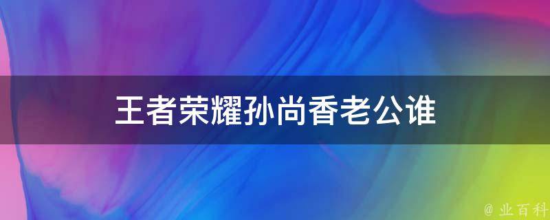 王者荣耀孙尚香老公谁 