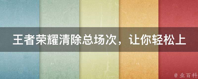 王者荣耀清除总场次，让你轻松上王者！