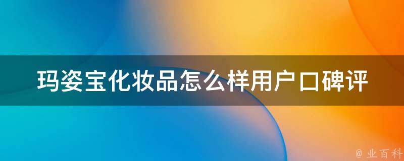 玛姿宝化妆品怎么样_用户口碑评价、价格、功效、适用人群详解。