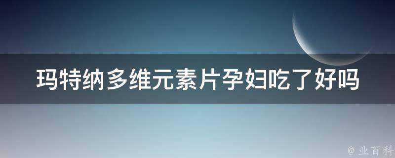 玛特纳多维元素片孕妇吃了好吗_专家解答+孕期补充营养的正确方法