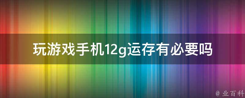 玩游戏手机12g运存有必要吗_真的能提高游戏体验吗？