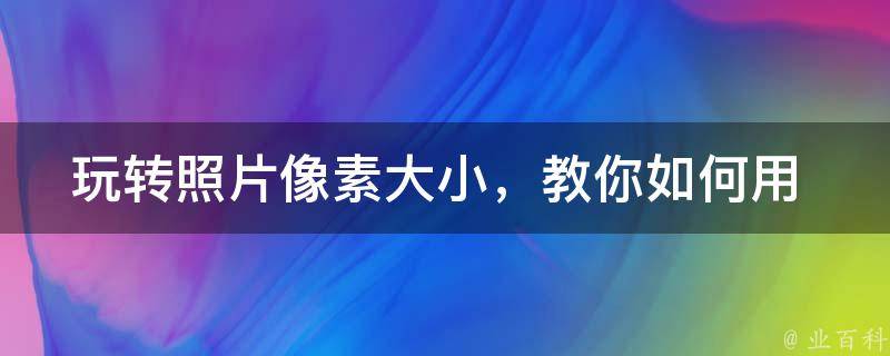 玩转照片像素大小，教你如何用 PS 轻松调整