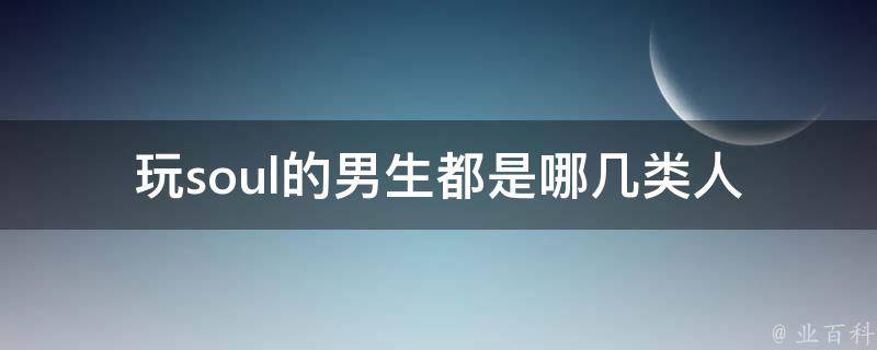 玩soul的男生都是哪几类人(你是否也属于其中之一？)