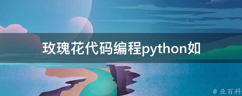 玫瑰花代码编程python(如何用Python编写一个玫瑰花生成器)