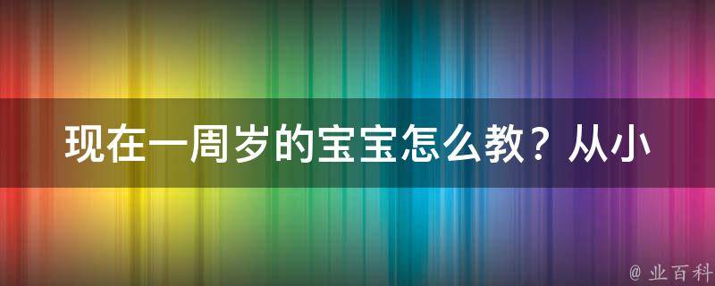 现在一周岁的宝宝怎么教？(从小培养好习惯，让宝宝快乐成长)