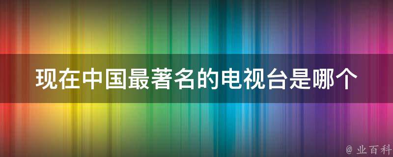 现在中国最著名的电视台是哪个 