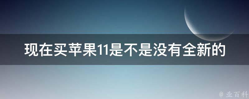 现在买苹果11是不是没有全新的(应该选择哪种购买方式)