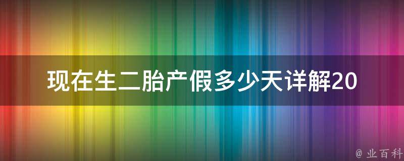 现在生二胎产假多少天_详解2021最新政策和实际操作