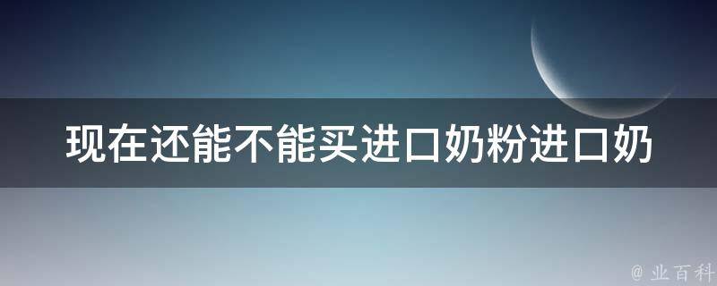 现在还能不能买进口奶粉_进口奶粉是否被禁售？国内奶粉是否可靠？