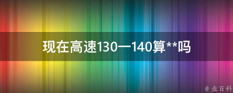 现在高速130一140算**吗_根据法律规定，这个速度是否合法？