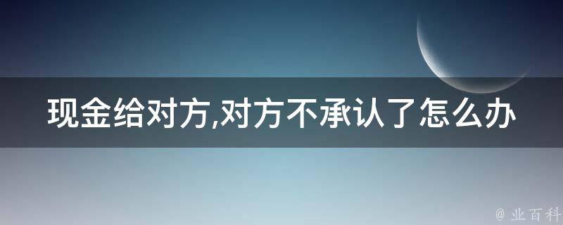 现金给对方,对方不承认了怎么办(应该如何保护自己的权益)