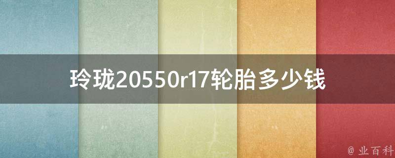 玲珑20550r17轮胎多少钱_全网最全**查询指南