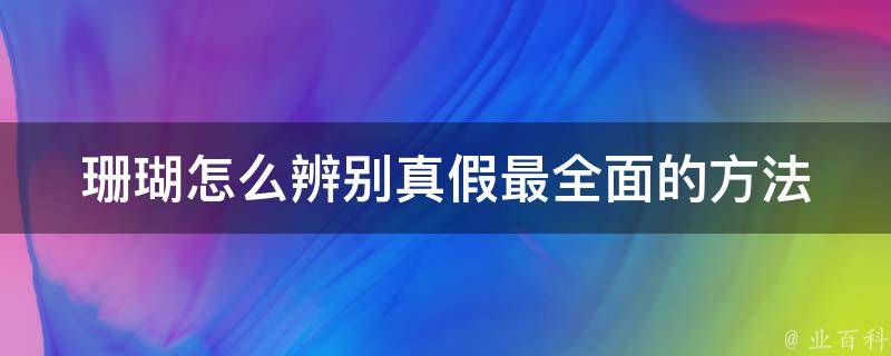 珊瑚怎么辨别真假(最全面的方法和技巧)