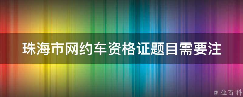 珠海市网约车资格证题目(需要注意哪些考试重点)