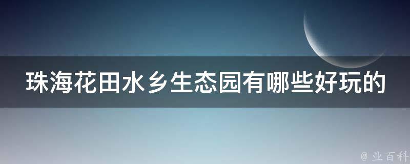 珠海花田水乡生态园有哪些好玩的 