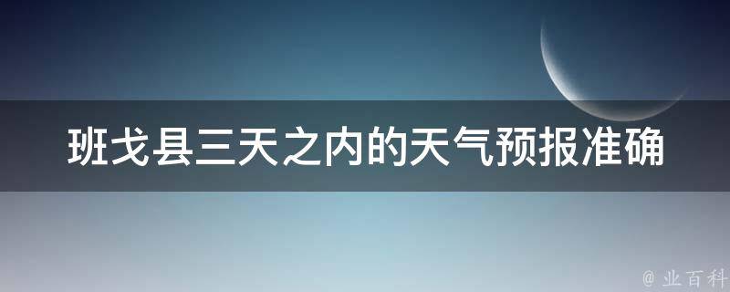 班戈县三天之内的天气预报_准确预测，实时更新，气象局官方数据