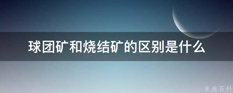 球团矿和烧结矿的区别是什么 