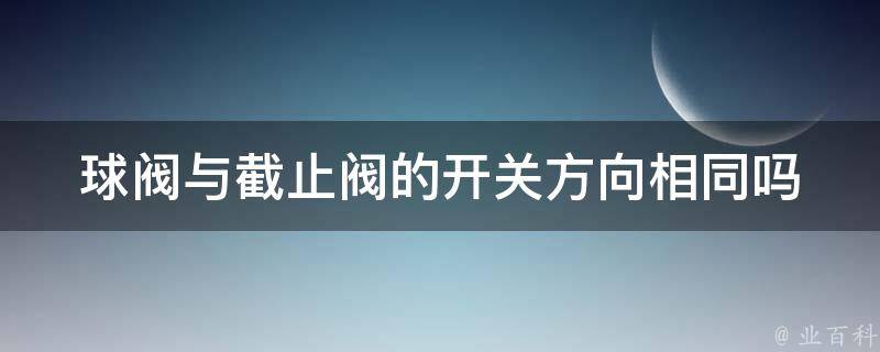 球阀与截止阀的开关方向相同吗 