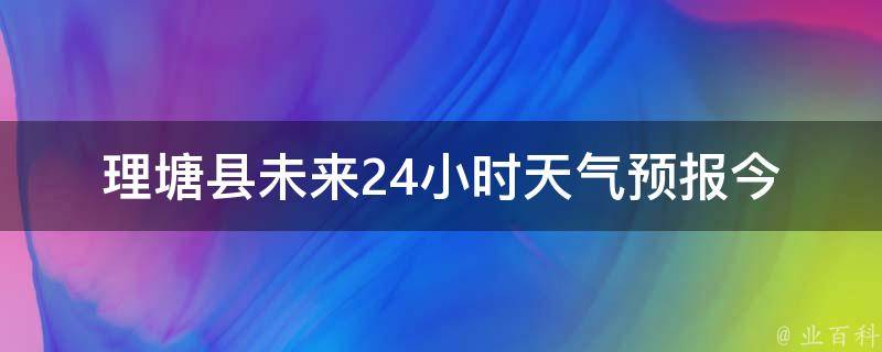 理塘县未来24小时天气预报_今日天气变幻无常，如何备好雨具