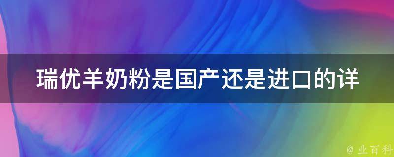 瑞优羊奶粉是国产还是进口的_详解品牌背景、生产工艺和质量监控。