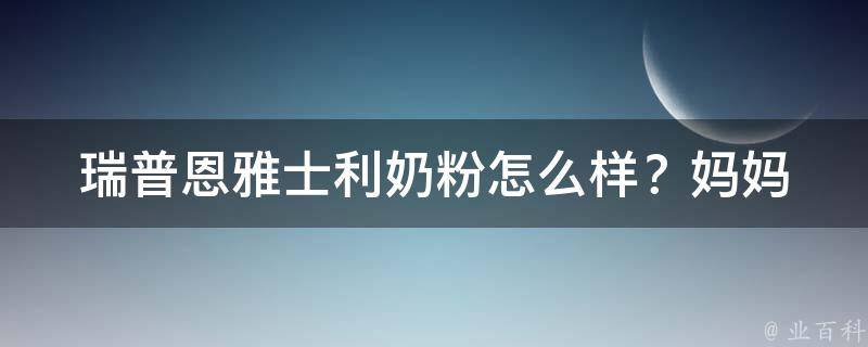 瑞普恩雅士利奶粉怎么样？_妈妈们的真实评价与宝宝的成长记录