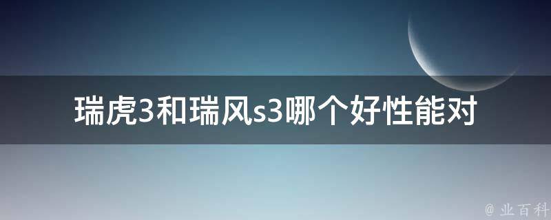 瑞虎3和瑞风s3哪个好_性能对比及用户口碑评价