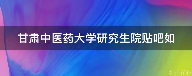 甘肃中医药大学研究生院贴吧(如何加入并获取最新资讯)