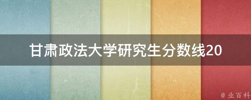 甘肃政法大学研究生分数线_2021年最新公布，你达到了吗？