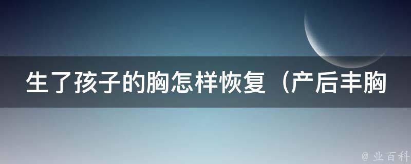 生了孩子的胸怎样恢复_产后丰胸方法、哺*期护理、运动锻炼