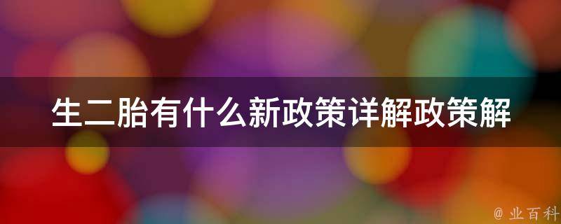 生二胎有什么新政策_详解政策解读和注意事项。