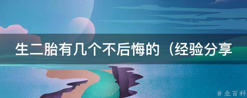 生二胎有几个不后悔的_经验分享、家庭规划、子女关系