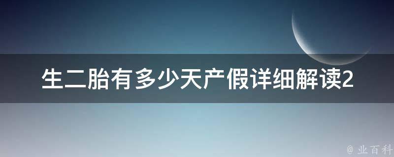 生二胎有多少天产假_详细解读2021最新政策，如何享受陪产假、哺乳假等福利。