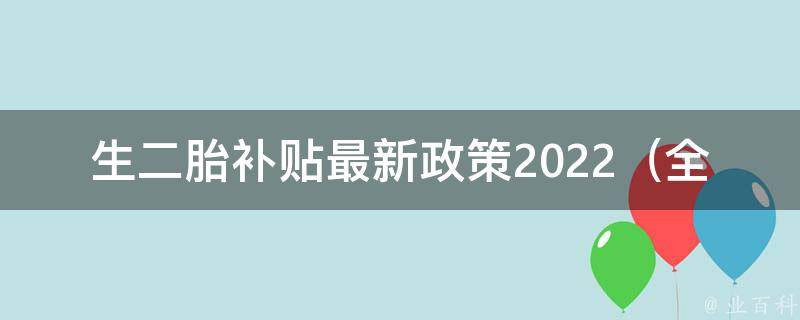 生二胎补贴最新政策2022_全面解读生育津贴、抚养费、医疗保障等相关问题