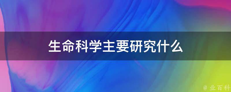 生命科学主要研究什么 