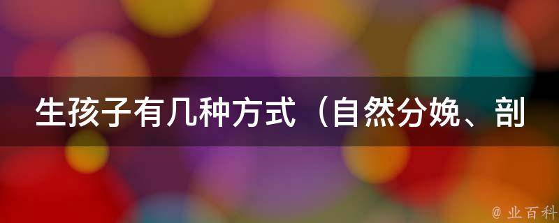 生孩子有几种方式_自然分娩、剖腹产、水中分娩等详解