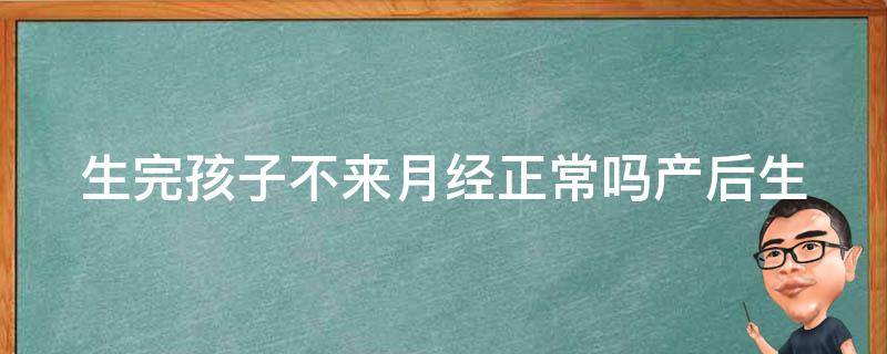 生完孩子不来月经正常吗_产后生理、母乳喂养、身体恢复等方面的解答。