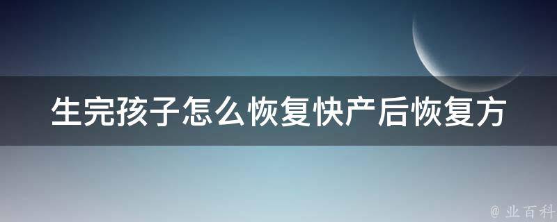 生完孩子怎么恢复快_产后恢复方法大全，包教包会。