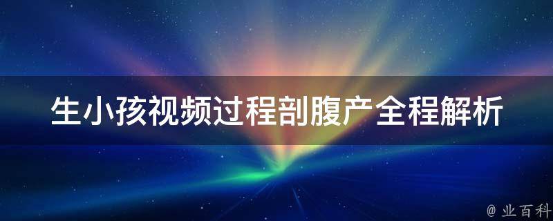 生小孩视频过程剖腹产(全程解析，剖腹产的注意事项和恢复方法)。