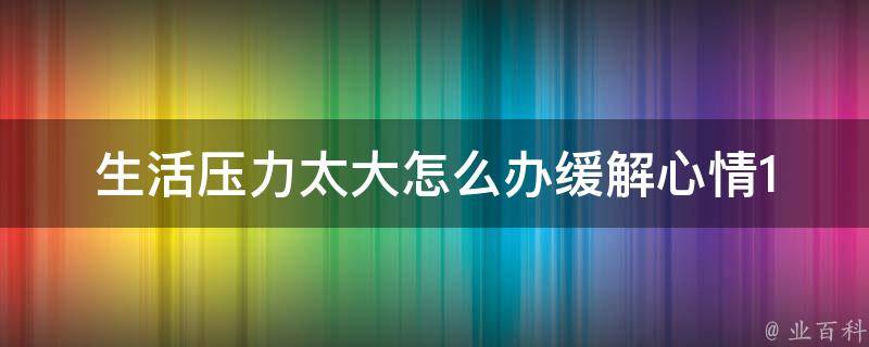 生活压力太大怎么办缓解心情(10个简单实用的方法缓解压力)。