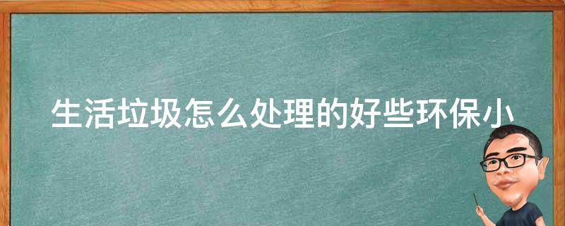 生活垃圾怎么处理的好些_环保小妙招大全，让你的垃圾变废为宝。