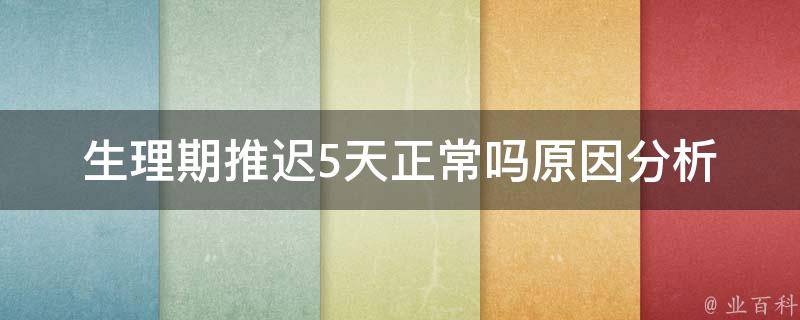 生理期推迟5天正常吗_原因分析及应对措施