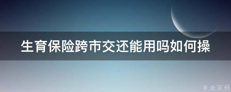 生育保险跨市交还能用吗_如何操作跨市交还生育保险