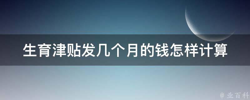 生育津贴发几个月的钱_怎样计算生育津贴发放期限