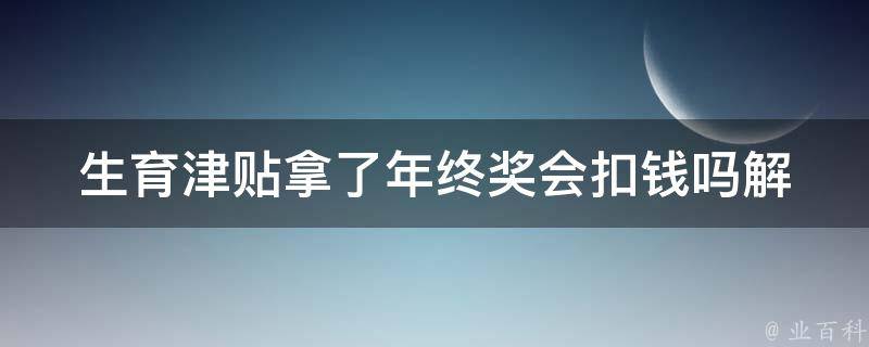 生育津贴拿了年终奖会扣钱吗(解答你的疑惑)