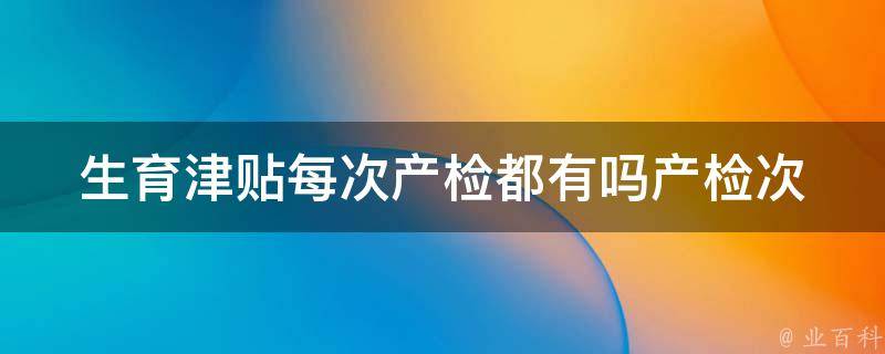 生育津贴每次产检都有吗(产检次数和生育津贴有关吗)