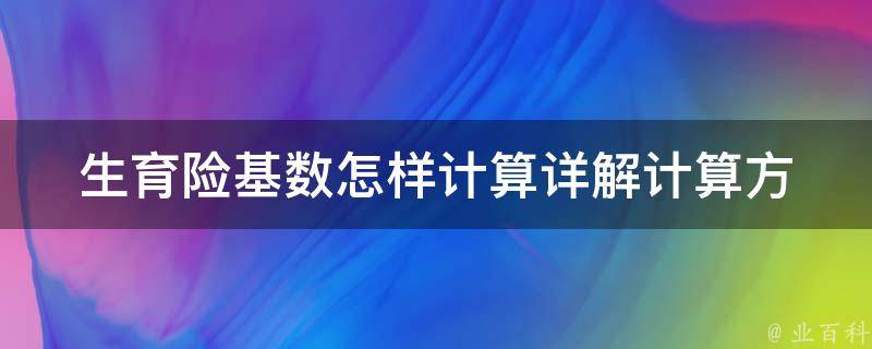 生育险基数怎样计算(详解计算方法和注意事项)